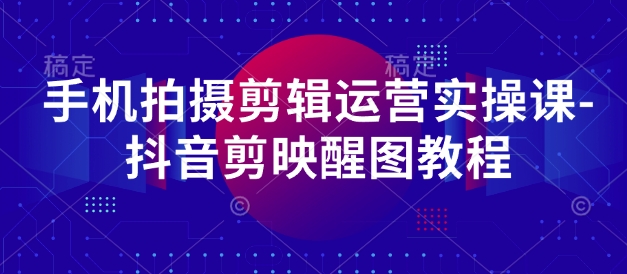 手机拍摄剪辑运营实操课-抖音剪映醒图教程-网创先锋