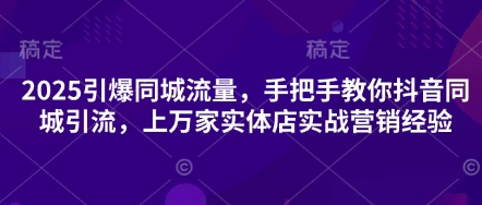 2025引爆同城流量，手把手教你抖音同城引流，上万家实体店实战营销经验-网创先锋
