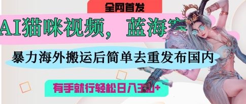 AI猫咪视频蓝海赛道，操作简单，直接海外搬运，简单去重，操作简单，有手就行日入3张-网创先锋