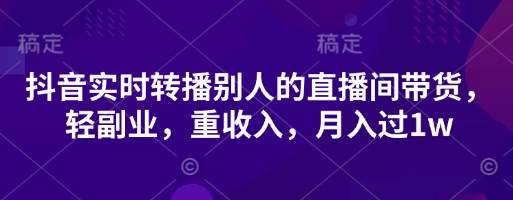 抖音实时转播别人的直播间带货，轻副业，重收入，月入过1w-网创先锋