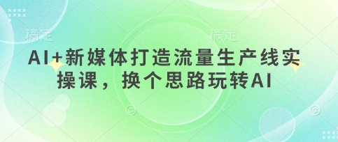 AI+新媒体打造流量生产线实操课，换个思路玩转AI-网创先锋