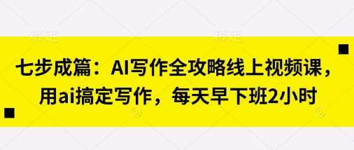 七步成篇：AI写作全攻略线上视频课，用ai搞定写作，每天早下班2小时-网创先锋