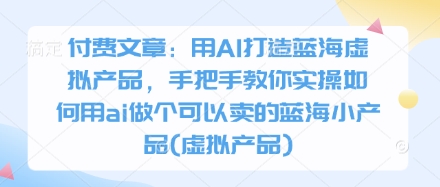 付费文章：用AI打造蓝海虚拟产品，手把手教你实操如何用ai做个可以卖的蓝海小产品(虚拟产品)-网创先锋