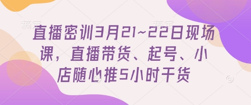 直播密训3月21~22日现场课，​直播带货、起号、小店随心推5小时干货-网创先锋