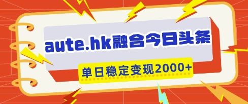 aute.hk融合今日头条，一键复制粘贴，单日稳定变现多张【揭秘】-网创先锋