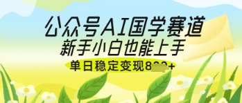 公众号AI国学爆文，国学赛道风口，新手小白也能轻松上手，单日稳定变现几张-网创先锋