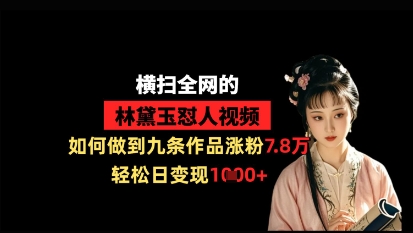 横扫全网的林黛玉怼人视频，如何做到九条作品涨粉7.8万，轻松日变现1k-网创先锋