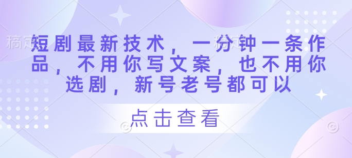 短剧最新技术，一分钟一条作品，不用你写文案，也不用你选剧，新号老号都可以-网创先锋