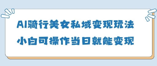 AI骑行美女私域变现玩法小白可操作当日变现5张-网创先锋