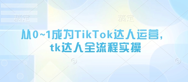 从0~1成为TikTok达人运营，tk达人全流程实操-网创先锋