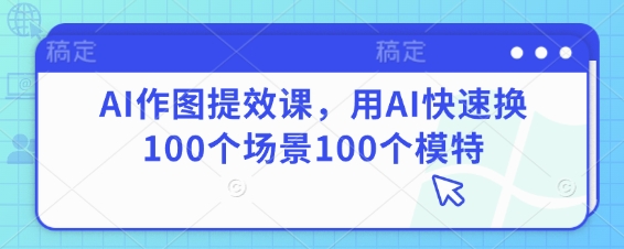 AI作图提效课，用AI快速换100个场景100个模特-网创先锋