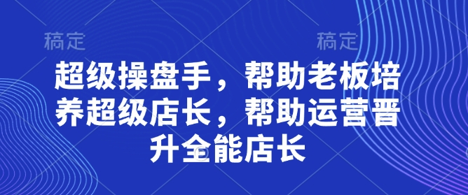 超级操盘手，​帮助老板培养超级店长，帮助运营晋升全能店长-网创先锋