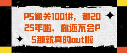 PS通关100讲，都2025年啦，你还不会PS那就真的out啦-网创先锋