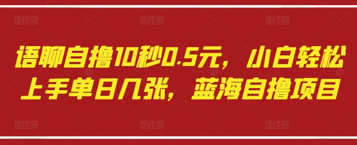 语聊自撸10秒0.5元，小白轻松上手单日几张，蓝海自撸项目-网创先锋