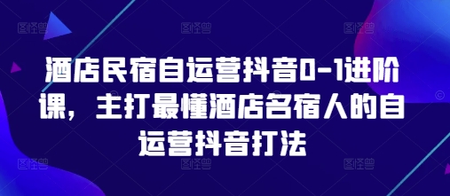 酒店民宿自运营抖音0-1进阶课，主打最懂酒店名宿人的自运营抖音打法-网创先锋