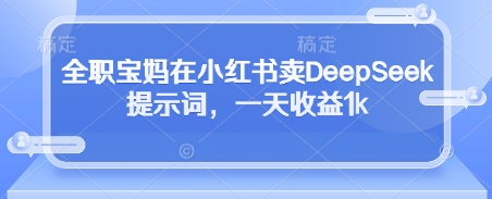 全职宝妈在小红书卖DeepSeek提示词，一天收益1k-网创先锋