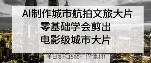 AI制作城市航拍文旅大片，零基础学会剪出电影级城市大片，单日变现多张-网创先锋