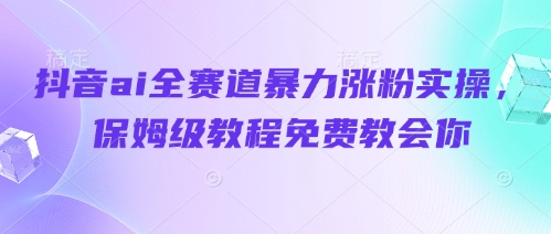 抖音ai全赛道暴力涨粉实操，保姆级教程免费教会你-网创先锋