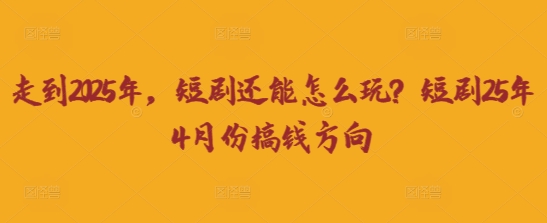 走到2025年，短剧还能怎么玩？短剧25年4月份搞钱方向-网创先锋