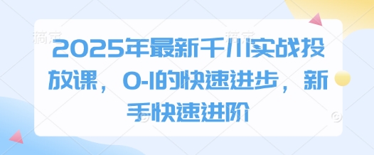 2025年最新千川实战投放课，0-1的快速进步，新手快速进阶-网创先锋