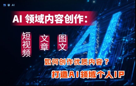 AI领域内容创作：高效创作短视频、文章、图文三大板块内容，打造AI领域个人IP-网创先锋