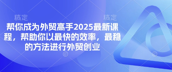 帮你成为外贸高手2025最新课程，帮助你以最快的效率，最稳的方法进行外贸创业-网创先锋