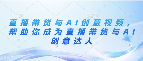 直播带货与AI创意视频，帮助你成为直播带货与AI创意达人-网创先锋