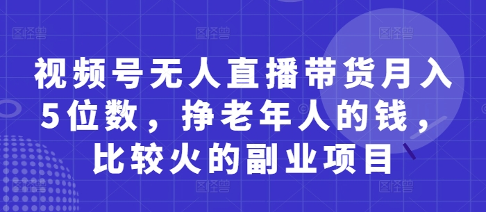 视频号无人直播带货月入5位数，挣老年人的钱，比较火的副业项目-网创先锋