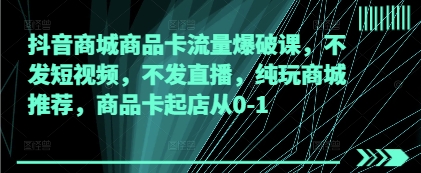 抖音商城商品卡流量爆破课，不发短视频，不发直播，纯玩商城推荐，商品卡起店从0-1-网创先锋