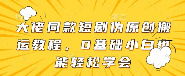大佬同款短剧伪原创搬运方法，0基础小白也能轻松学会-网创先锋