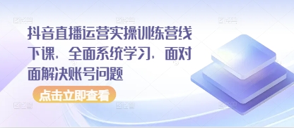 抖音直播运营实操训练营线下课，全面系统学习，面对面解决账号问题-网创先锋