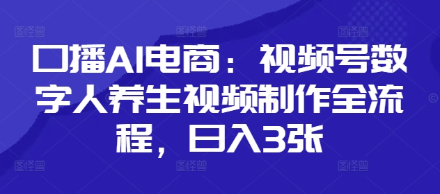 口播AI电商：视频号数字人养生视频制作全流程，日入3张-网创先锋