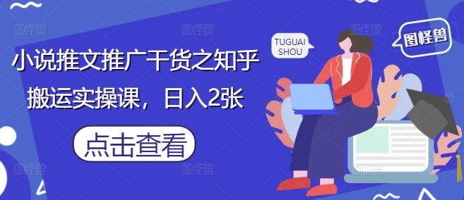 小说推文推广干货之知乎搬运实操课，日入2张-网创先锋