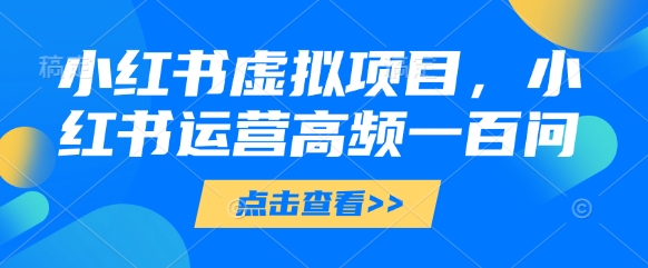 小红书虚拟项目，小红书运营高频一百问【文档】-网创先锋