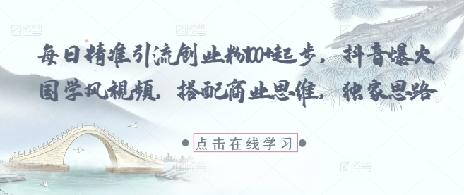 每日精准引流创业粉100+起步，抖音爆火国学风视频，搭配商业思维，独家思路-网创先锋