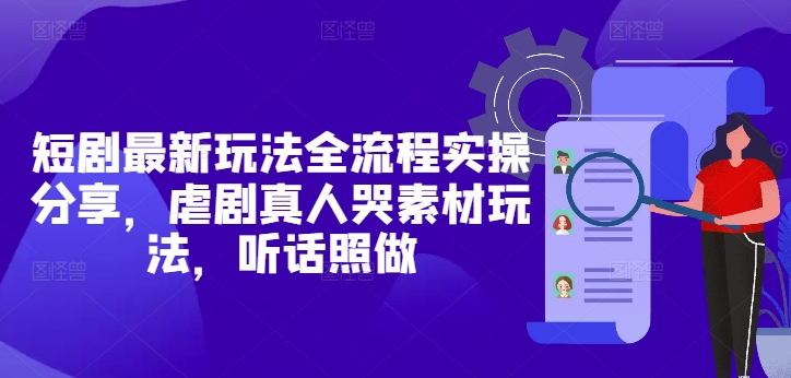 短剧最新玩法全流程实操分享，虐剧真人哭素材玩法，听话照做-网创先锋