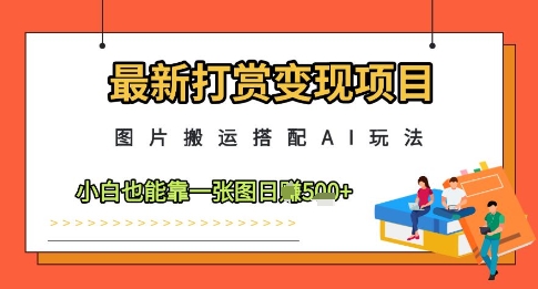 最新打赏变现项目，图片搬运搭配AI玩法，小白也能靠一张图日入5张-网创先锋
