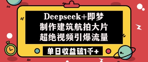 Deepseek+即梦制作建筑航拍大片超绝视频引爆流量单日收益破1k+-网创先锋