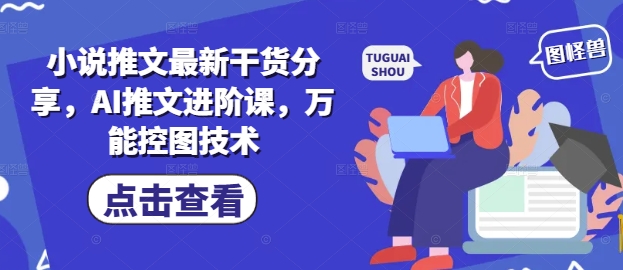小说推文最新干货分享，AI推文进阶课，万能控图技术-网创先锋