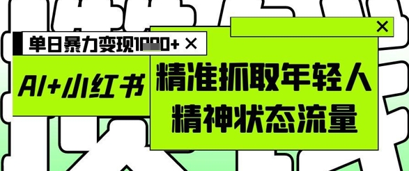 AI+小红书图文，精准抓取年轻人精神状态流量，单日暴力变现多张-网创先锋