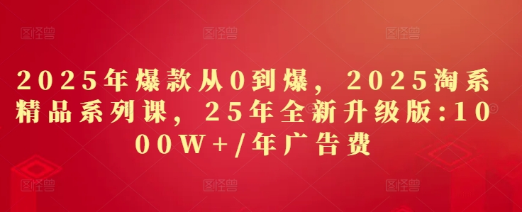 2025年爆款从0到爆，2025淘系精品系列课，25年全新升级版：1000W+1年广告费-网创先锋
