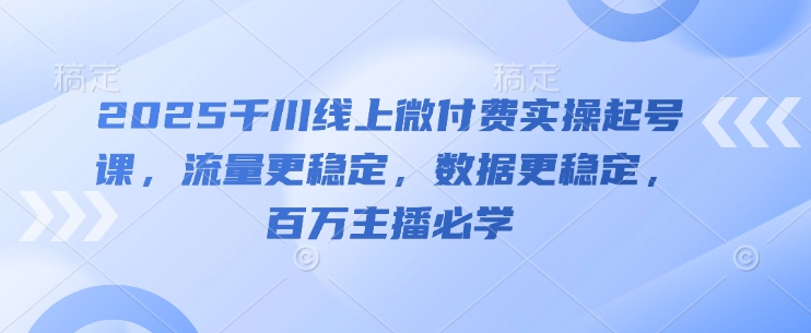 2025千川线上微付费实操起号课，流量更稳定，数据更稳定，百万主播必学-网创先锋