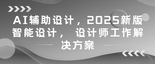 AI辅助设计，2025新版智能设计， 设计师工作解决方案-网创先锋