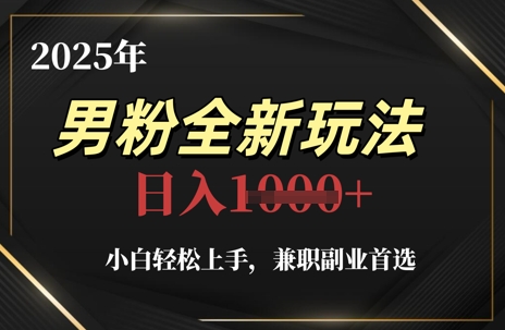 2025年男粉全新玩法，小白轻松上手，兼职副业首选，轻轻松松日入1k+-网创先锋