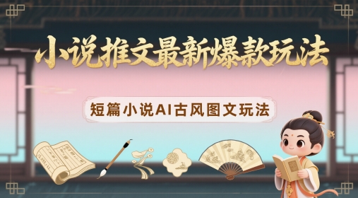 小说推文最新爆款玩法，短篇小说AI古风图文玩法-网创先锋