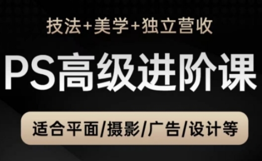 PS高级后期进阶课（技法+美学+独立营收），适合平面摄影广告设计等-网创先锋