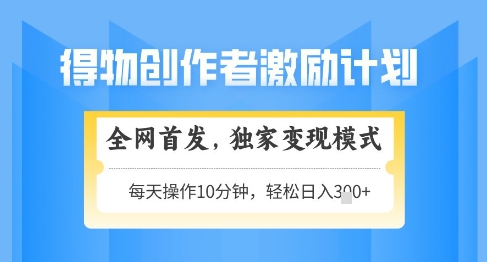 得物创作者激励，独家变现模式，轻松上手，日入3张+可矩阵，可放大【揭秘】-网创先锋