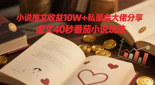 小说推文收益10W+私董会大佬分享，虐文40秒番茄小说玩法-网创先锋