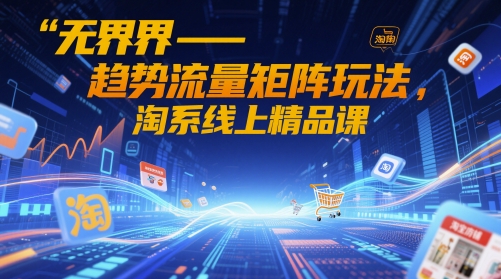 无界-趋势流量矩阵玩法，淘系线上精品课-网创先锋