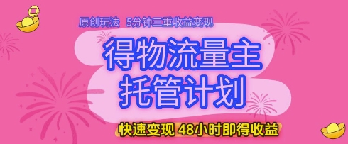 得物流量主托管计划，原创玩法，5分钟三重收益变现，快速变现，48小时即得收益【揭秘】-网创先锋